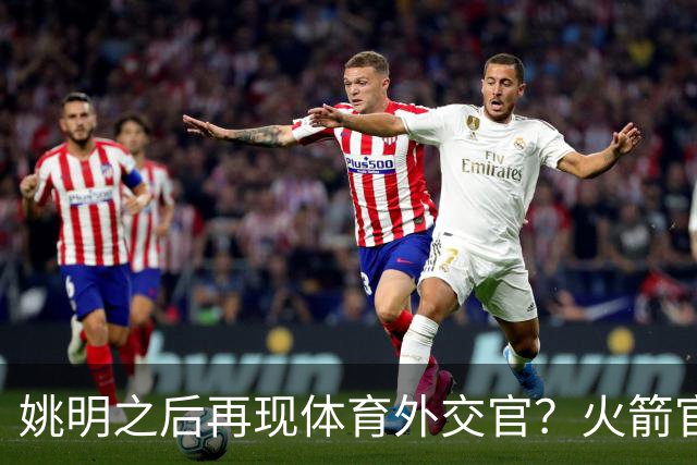 姚明之后再现体育外交官？火箭官方：祝贺卡佩拉，NBA并非只打球
