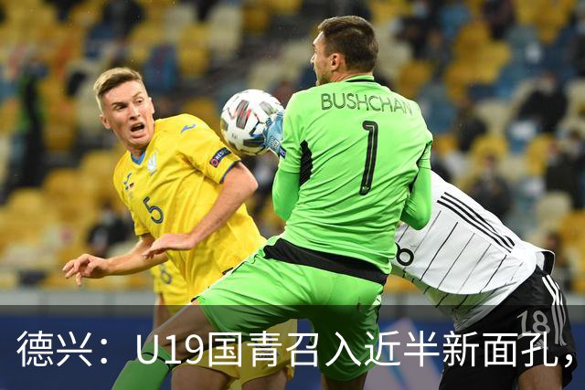 德兴：U19国青召入近半新面孔，邀约印尼国青队来华热身两场