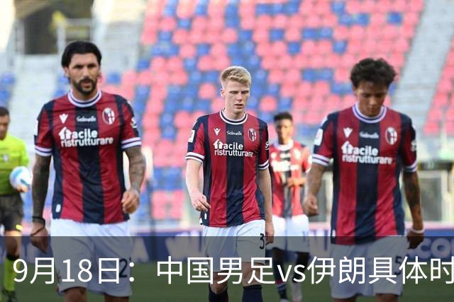 9月18日：中国男足vs伊朗具体时间已定！CCTV5直播，想两连胜做好五件事_2